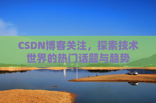 CSDN博客关注，探索技术世界的热门话题与趋势